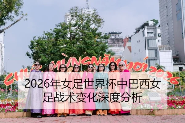 2026年女足世界杯中巴西女足战术变化深度分析