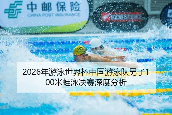2026年游泳世界杯中国游泳队男子100米蛙泳决赛深度分析