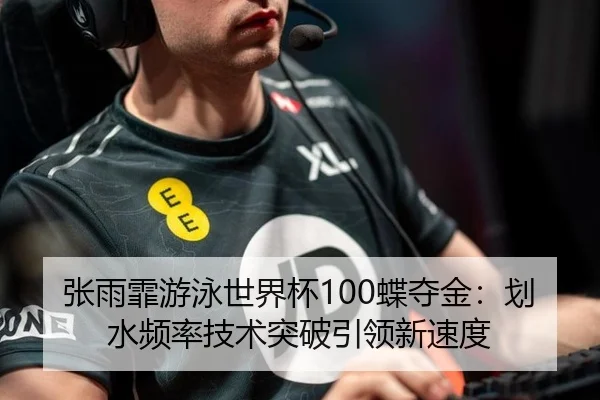 张雨霏游泳世界杯100蝶夺金：划水频率技术突破引领新速度