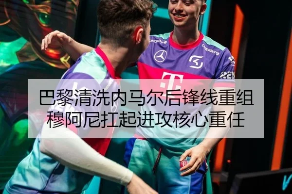 巴黎清洗内马尔后锋线重组 穆阿尼扛起进攻核心重任