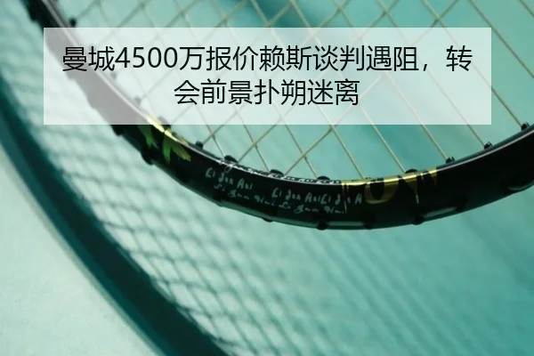曼城4500万报价赖斯谈判遇阻，转会前景扑朔迷离