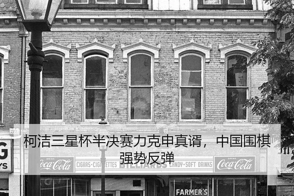 柯洁三星杯半决赛力克申真谞，中国围棋强势反弹