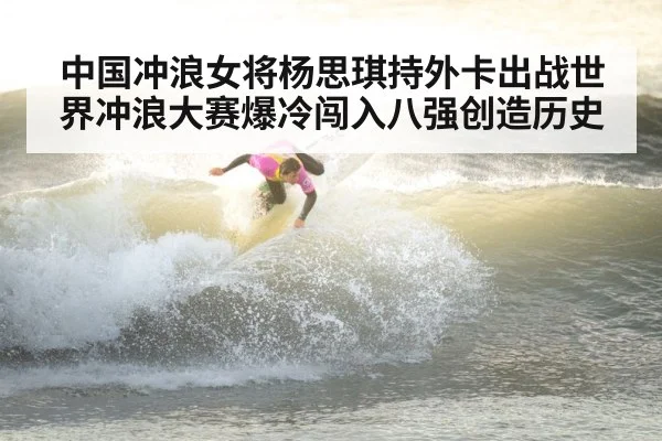 中国冲浪女将杨思琪持外卡出战世界冲浪大赛爆冷闯入八强创造历史