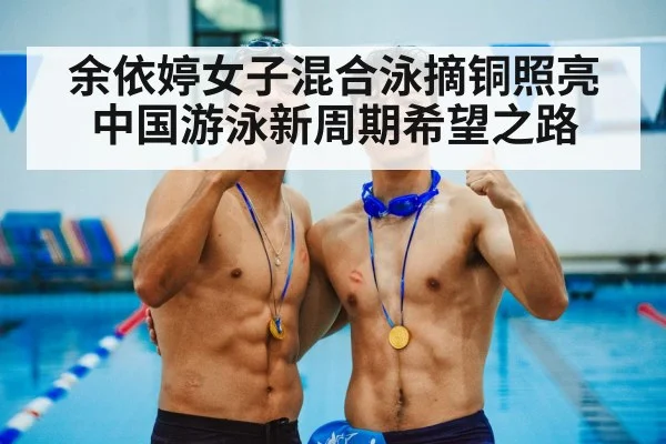 余依婷女子混合泳摘铜照亮中国游泳新周期希望之路