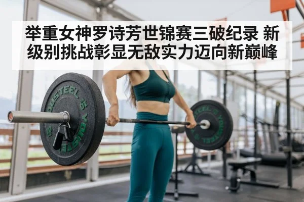 举重女神罗诗芳世锦赛三破纪录 新级别挑战彰显无敌实力迈向新巅峰