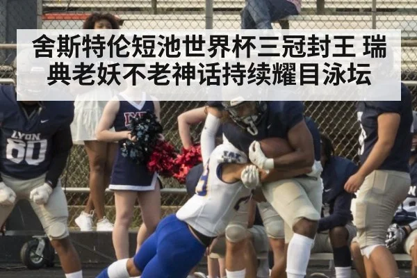 舍斯特伦短池世界杯三冠封王 瑞典老妖不老神话持续耀目泳坛